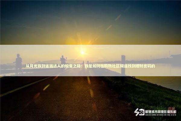 从月光族到省钱达人的蜕变之路：我是如何在购物社区频道找到理财密码的 新闻